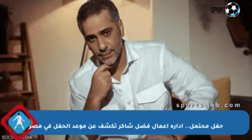 حفل محتمل.. إدارة أعمال فضل شاكر تكشف عن موعد الحفل في مصر